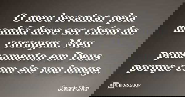 O meu levantar pela manhã deve ser cheio de coragem. Meu pensamento em Deus porque com ele vou longe.... Frase de Devanir Silva.