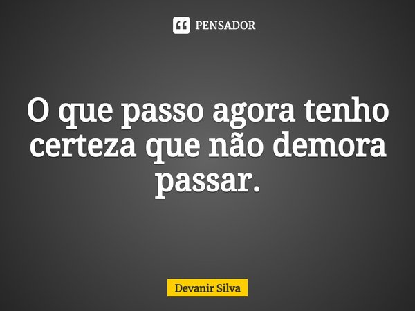 ⁠O que passo agora tenho certeza que não demora passar.... Frase de Devanir Silva.