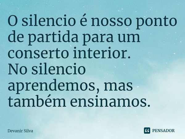 ⁠O silencio é nosso ponto de partida para um conserto interior.
No silencio aprendemos, mas também ensinamos.... Frase de Devanir Silva.
