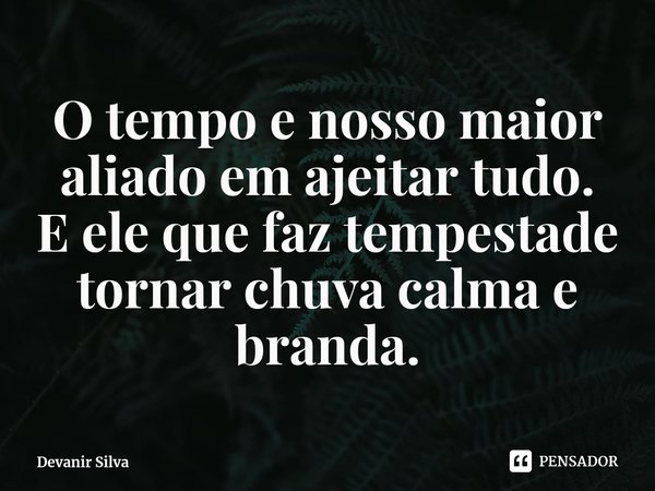 ⁠O tempo e nosso maior aliado em ajeitar tudo.
E ele que faz tempestade tornar chuva calma e branda.... Frase de Devanir Silva.
