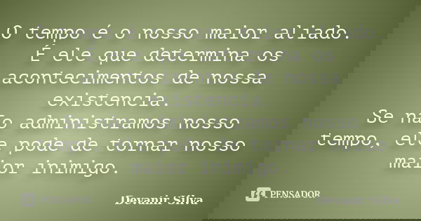 O tempo é o nosso maior aliado. É ele que determina os acontecimentos de nossa existencia. Se não administramos nosso tempo, ele pode de tornar nosso maior inim... Frase de Devanir Silva.