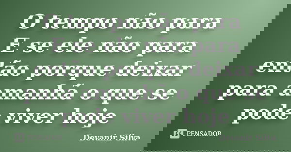 O tempo não para E se ele não para então porque deixar para amanhã o que se pode viver hoje... Frase de Devanir Silva.