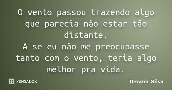 O vento passou trazendo algo que parecia não estar tão distante. A se eu não me preocupasse tanto com o vento, teria algo melhor pra vida.... Frase de Devanir Silva.