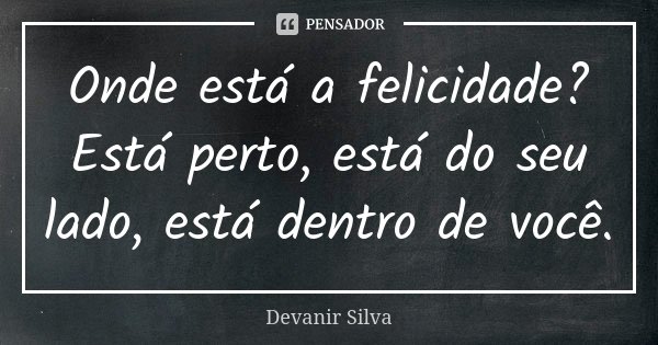 Onde está a felicidade? Está perto, está do seu lado, está dentro de você.... Frase de Devanir Silva.