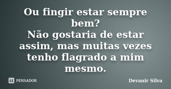 Ou fingir estar sempre bem? Não gostaria de estar assim, mas muitas vezes tenho flagrado a mim mesmo.... Frase de Devanir Silva.