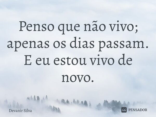 ⁠Penso que não vivo; apenas os dias passam. E eu estou vivo de novo.... Frase de Devanir Silva.