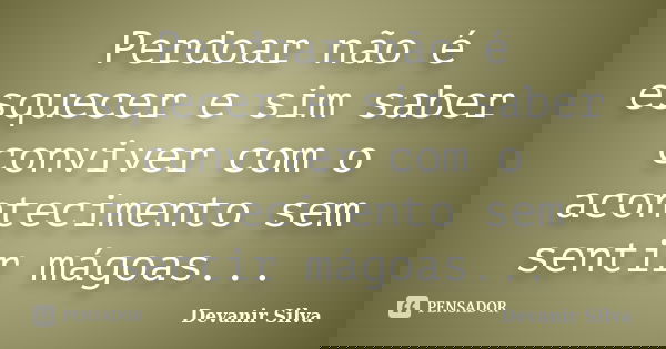 Perdoar não é esquecer e sim saber conviver com o acontecimento sem sentir mágoas...... Frase de Devanir Silva.