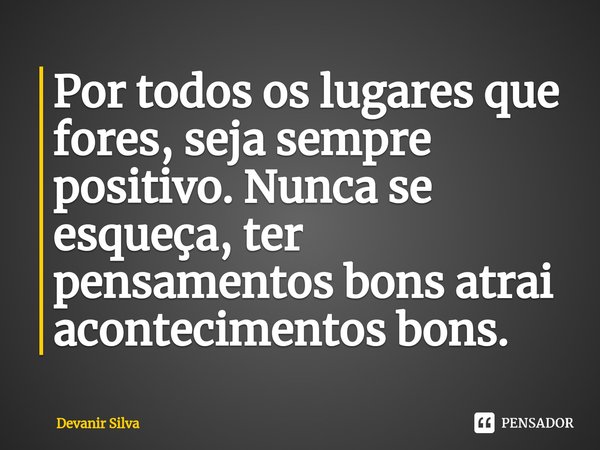 ⁠Por todos os lugares que fores, seja sempre positivo. Nunca se esqueça, ter pensamentos bons atrai acontecimentos bons.... Frase de Devanir Silva.