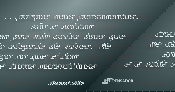 ...porque meus pensamentos, vão e voltam trazem pra mim coisa boas que me dão alegria de viver. Me apego no que é bom e a vida se torna maravilhosa... Frase de Devanir Silva.