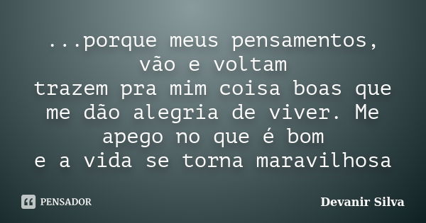 ...porque meus pensamentos, vão e voltam trazem pra mim coisa boas que me dão alegria de viver. Me apego no que é bom e a vida se torna maravilhosa... Frase de Devanir Silva.