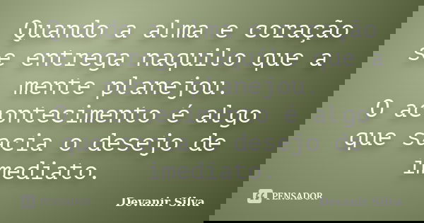 Quando a alma e coração se entrega naquilo que a mente planejou. O acontecimento é algo que sacia o desejo de imediato.... Frase de Devanir Silva.