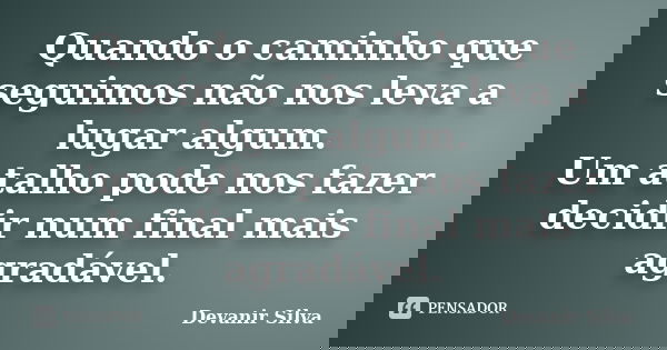 Quando o caminho que seguimos não nos leva a lugar algum. Um atalho pode nos fazer decidir num final mais agradável.... Frase de Devanir Silva.