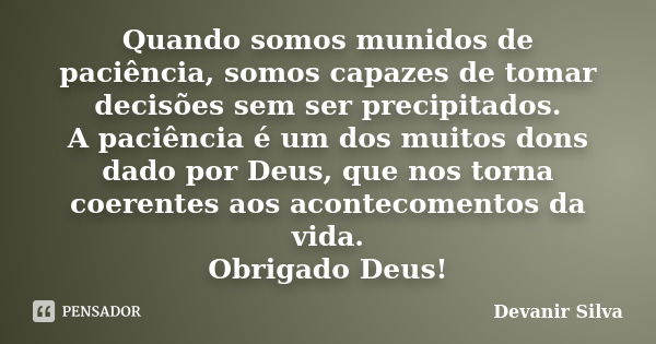 Quando somos munidos de paciência, somos capazes de tomar decisões sem ser precipitados. A paciência é um dos muitos dons dado por Deus, que nos torna coerentes... Frase de Devanir Silva.