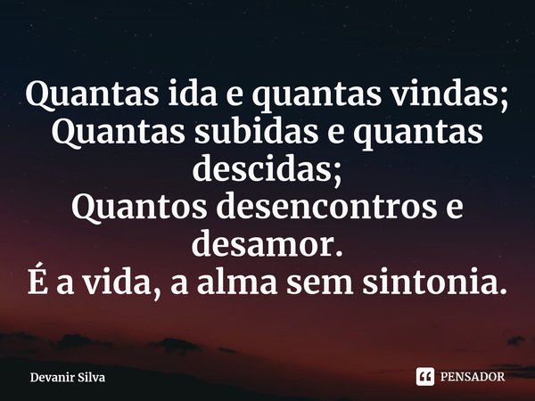 ⁠Quantas ida e quantas vindas;
Quantas subidas e quantas descidas;
Quantos desencontros e desamor.
É a vida, a alma sem sintonia.... Frase de Devanir Silva.