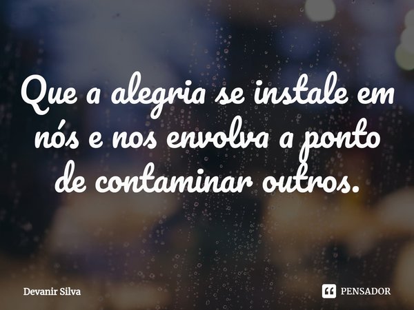 ⁠Que a alegria se instale em nós e nos envolva a ponto de contaminar outros.... Frase de Devanir Silva.
