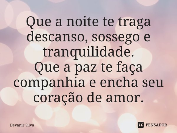 ⁠Que a noite te traga descanso, sossego e tranquilidade.
Que a paz te faça companhia e encha seu coração de amor.... Frase de Devanir Silva.