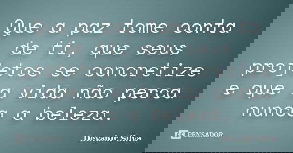 Que a paz tome conta de ti, que seus projetos se concretize e que a vida não perca nunca a beleza.... Frase de Devanir Silva.