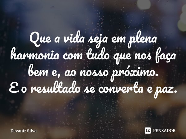 ⁠Que a vida seja em plena harmonia com tudo que nos faça bem e, ao nosso próximo.
E o resultado se converta e paz.... Frase de Devanir Silva.