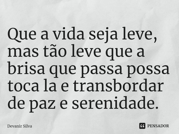 ⁠Que a vida seja leve, mas tão leve que a brisa que passa possa toca la e transbordar de paz e serenidade.... Frase de Devanir Silva.