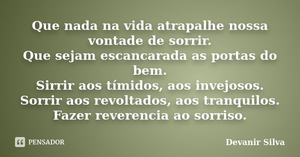 Que nada na vida atrapalhe nossa vontade de sorrir. Que sejam escancarada as portas do bem. Sirrir aos tímidos, aos invejosos. Sorrir aos revoltados, aos tranqu... Frase de Devanir Silva.