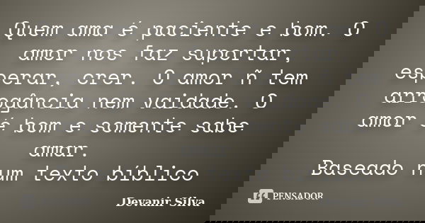 Quem ama é paciente e bom. O amor nos faz suportar, esperar, crer. O amor ñ tem arrogância nem vaidade. O amor é bom e somente sabe amar. Baseado num texto bíbl... Frase de Devanir Silva.