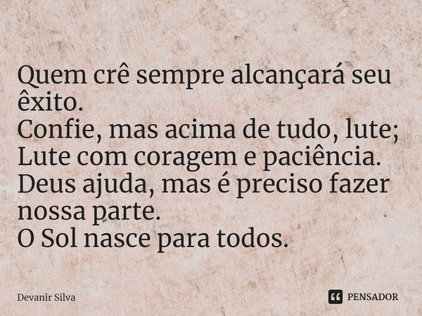 ⁠Quem crê sempre alcançará seu êxito.
Confie, mas acima de tudo, lute;
Lute com coragem e paciência.
Deus ajuda, mas é preciso fazer nossa parte.
O Sol nasce pa... Frase de Devanir Silva.