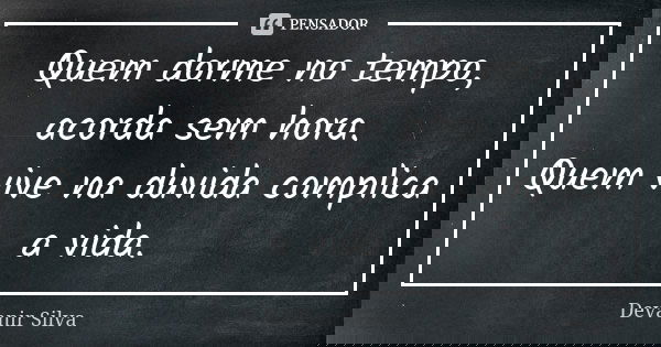 Quem dorme no tempo, acorda sem hora. Quem vive na duvida complica a vida.... Frase de Devanir Silva.