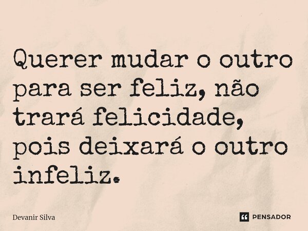 ⁠Querer mudar o outro para ser feliz, não trará felicidade, pois deixará o outro infeliz.... Frase de Devanir Silva.
