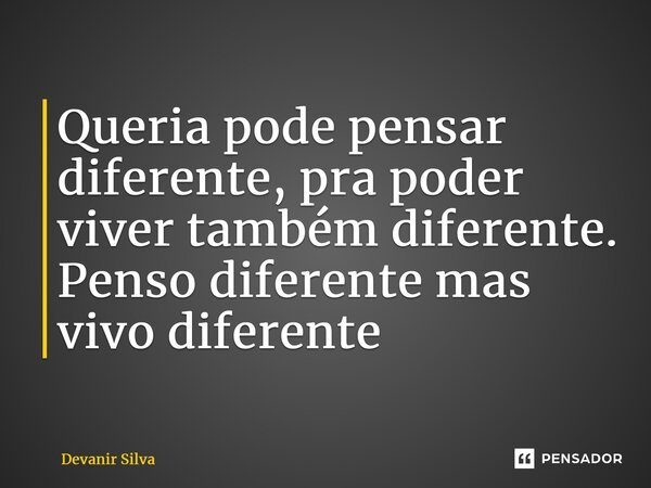 ⁠Queria pode pensar diferente, pra poder viver também diferente. Penso diferente mas vivo diferente... Frase de Devanir Silva.