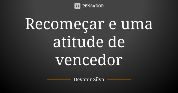 Recomeçar e uma atitude de vencedor... Frase de Devanir Silva.
