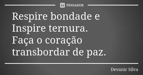 Respire bondade e Inspire ternura. Faça o coração transbordar de paz.... Frase de Devanir Silva.