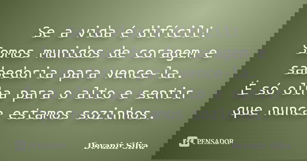 Se a vida é difícil! Somos munidos de coragem e sabedoria para vence-la. É só olha para o alto e sentir que nunca estamos sozinhos.... Frase de Devanir Silva.