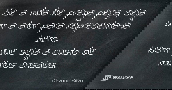 Se a vida lhe prega peça, seja um a ator para representa-la bem. Nem que seja a custo de muitos ensaios.... Frase de Devanir Silva.
