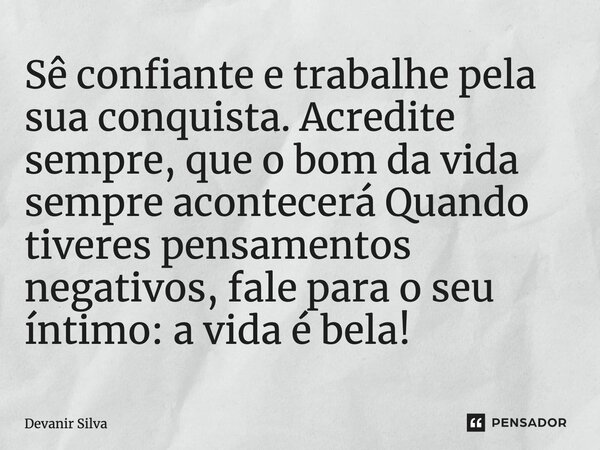 ⁠Sê confiante e trabalhe pela sua conquista. Acredite sempre, que o bom da vida sempre acontecerá Quando tiveres pensamentos negativos, fale para o seu íntimo: ... Frase de Devanir Silva.