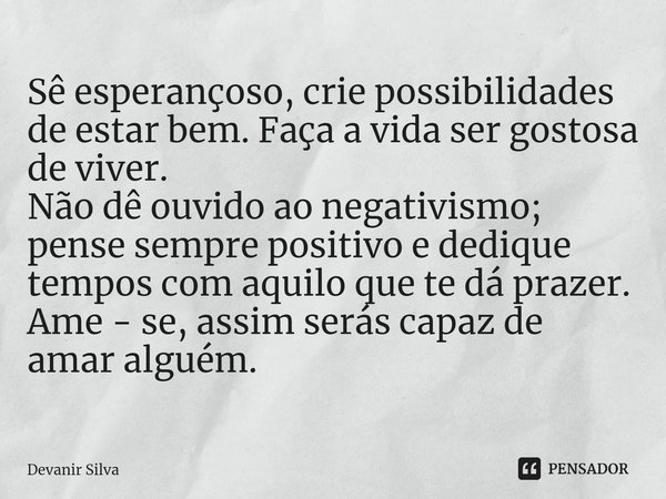 ⁠Sê esperançoso, crie possibilidades de estar bem. Faça a vida ser gostosa de viver.
Não dê ouvido ao negativismo; pense sempre positivo e dedique tempos com aq... Frase de Devanir Silva.