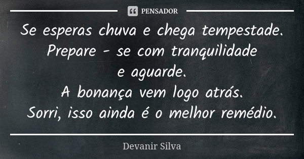 Se esperas chuva e chega tempestade. Prepare - se com tranquilidade e aguarde. A bonança vem logo atrás. Sorri, isso ainda é o melhor remédio.... Frase de Devanir Silva.