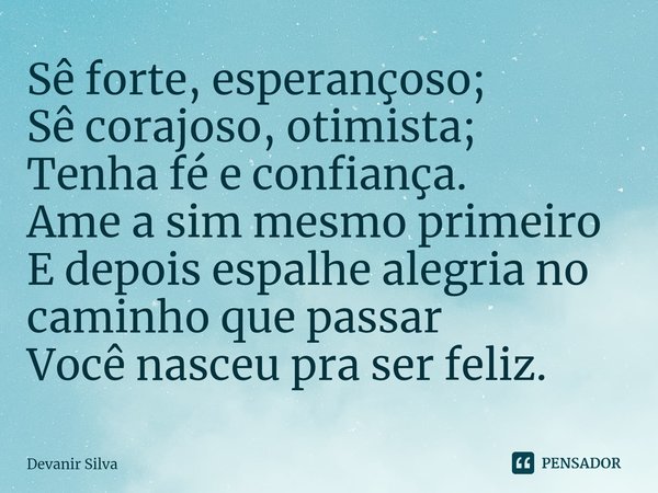 ⁠Sê forte, esperançoso;
Sê corajoso, otimista;
Tenha fé e confiança.
Ame a sim mesmo primeiro
E depois espalhe alegria no caminho que passar
Você nasceu pra ser... Frase de Devanir Silva.