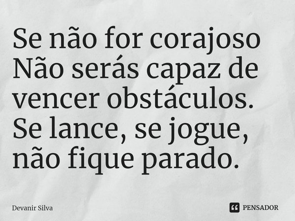 ⁠Se não for corajoso
Não serás capaz de vencer obstáculos.
Se lance, se jogue, não fique parado.... Frase de Devanir Silva.