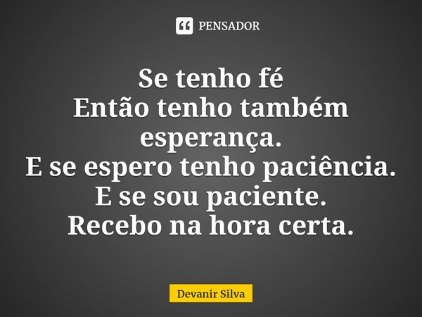 ⁠Se tenho fé
Então tenho também esperança.
E se espero tenho paciência.
E se sou paciente.
Recebo na hora certa.... Frase de Devanir Silva.