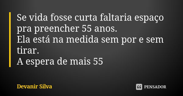 Se vida fosse curta faltaria espaço pra preencher 55 anos. Ela está na medida sem por e sem tirar. A espera de mais 55... Frase de Devanir Silva.