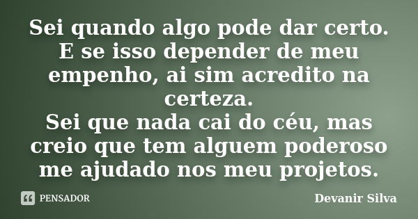 Sei quando algo pode dar certo. E se isso depender de meu empenho, ai sim acredito na certeza. Sei que nada cai do céu, mas creio que tem alguem poderoso me aju... Frase de Devanir Silva.