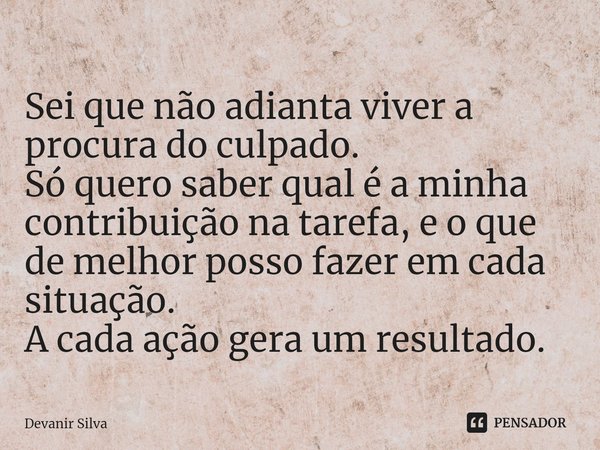 ⁠Sei que não adianta viver a procura do culpado.
Só quero saber qual é a minha contribuição na tarefa, e o que de melhor posso fazer em cada situação.
A cada aç... Frase de Devanir Silva.