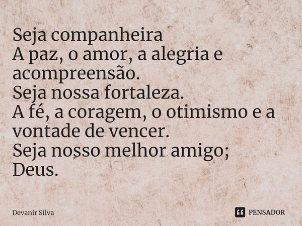⁠Seja companheira
A paz, o amor, a alegria e acompreensão.
Seja nossa fortaleza.
A fé, a coragem, o otimismo e a vontade de vencer.
Seja nosso melhor amigo;
Deu... Frase de Devanir Silva.