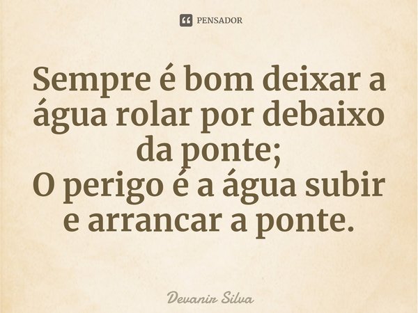 ⁠Sempre é bom deixar a água rolar por debaixo da ponte;
O perigo é a água subir e arrancar a ponte.... Frase de Devanir Silva.