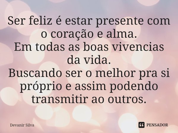⁠Ser feliz é estar presente com o coração e alma.
Em todas as boas vivencias da vida.
Buscando ser o melhor pra si próprio e assim podendo transmitir ao outros.... Frase de Devanir Silva.