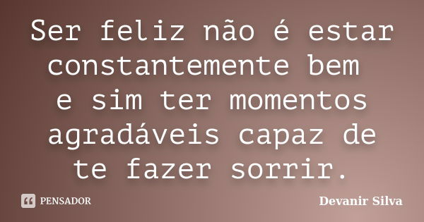 Ser feliz não é estar constantemente bem e sim ter momentos agradáveis capaz de te fazer sorrir.... Frase de Devanir Silva.