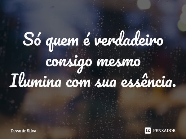 ⁠Só quem é verdadeiro consigo mesmo
Ilumina com sua essência.... Frase de Devanir Silva.