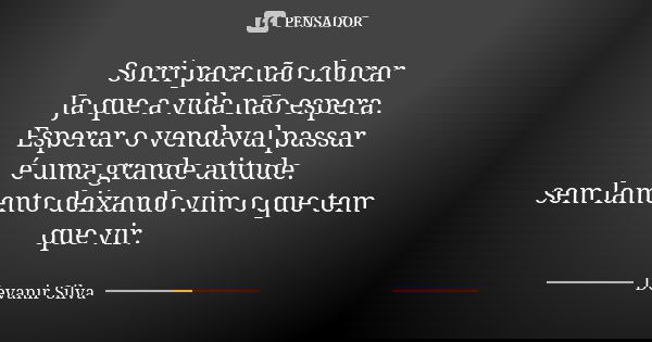 Sorri para não chorar Ja que a vida não espera. Esperar o vendaval passar é uma grande atitude. sem lamento deixando vim o que tem que vir.... Frase de Devanir Silva.