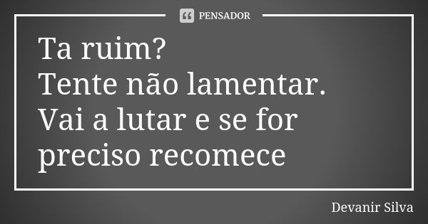 Ta ruim? Tente não lamentar. Vai a lutar e se for preciso recomece... Frase de Devanir Silva.