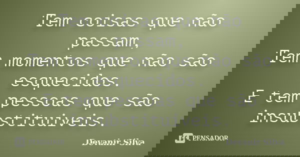 Tem coisas que não passam, Tem momentos que não são esquecidos. E tem pessoas que são insubstituiveis.... Frase de Devanir Silva.